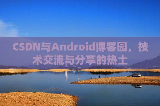 CSDN与Android博客园，技术交流与分享的热土